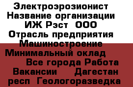 Электроэрозионист › Название организации ­ ИЖ-Рэст, ООО › Отрасль предприятия ­ Машиностроение › Минимальный оклад ­ 25 000 - Все города Работа » Вакансии   . Дагестан респ.,Геологоразведка п.